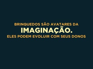 IMAGINAÇÃO.
BRINQUEDOS SÃO AVATARES DA
ELES PODEM EVOLUIR COM SEUS DONOS
 