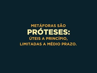 PRÓTESES:
METÁFORAS SÃO
ÚTEIS A PRINCÍPIO, 
LIMITADAS A MÉDIO PRAZO.
 