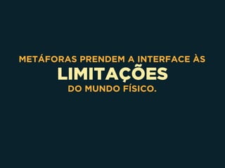 LIMITAÇÕES
METÁFORAS PRENDEM A INTERFACE ÀS
DO MUNDO FÍSICO.
 