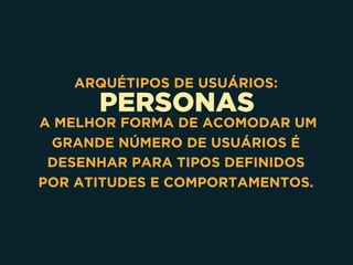 PERSONAS
ARQUÉTIPOS DE USUÁRIOS:
A MELHOR FORMA DE ACOMODAR UM
GRANDE NÚMERO DE USUÁRIOS É
DESENHAR PARA TIPOS DEFINIDOS
POR ATITUDES E COMPORTAMENTOS.
 