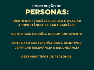 CONSTRUÇÃO DE
PERSONAS:
IDENTIFICAR VARIÁVEIS DE USO E AVALIAR 
A IMPORTÂNCIA DE CADA VARIÁVEL 
IDENTIFICAR PADRÕES DE COMPORTAMENTO 
SINTETIZAR CARACTERÍSTICAS E OBJETIVOS,
VERIFICAR RELEVÂNCIA E REDUNDÂNCIA 
DESENHAR TIPOS DE PERSONAS.
 