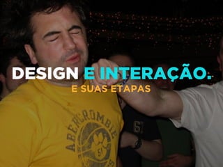DESIGN E INTERAÇÃO.
E SUAS ETAPAS
 