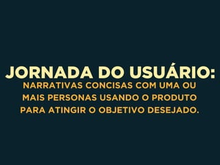 JORNADA DO USUÁRIO:
NARRATIVAS CONCISAS COM UMA OU
MAIS PERSONAS USANDO O PRODUTO
PARA ATINGIR O OBJETIVO DESEJADO.
 