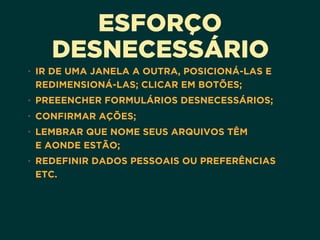 ESFORÇO
DESNECESSÁRIO
• IR DE UMA JANELA A OUTRA, POSICIONÁ-LAS E
REDIMENSIONÁ-LAS; CLICAR EM BOTÕES;
• PREEENCHER FORMULÁRIOS DESNECESSÁRIOS;
• CONFIRMAR AÇÕES;
• LEMBRAR QUE NOME SEUS ARQUIVOS TÊM 
E AONDE ESTÃO;
• REDEFINIR DADOS PESSOAIS OU PREFERÊNCIAS
ETC.
 