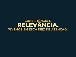 RELEVÂNCIA.
CONSISTÊNCIA E
VIVEMOS EM ESCASSEZ DE ATENÇÃO.
 
