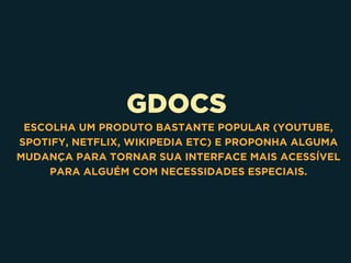 GDOCS
ESCOLHA UM PRODUTO BASTANTE POPULAR (YOUTUBE,
SPOTIFY, NETFLIX, WIKIPEDIA ETC) E PROPONHA ALGUMA
MUDANÇA PARA TORNAR SUA INTERFACE MAIS ACESSÍVEL
PARA ALGUÉM COM NECESSIDADES ESPECIAIS.
 