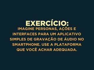 EXERCÍCIO:
IMAGINE PERSONAS, AÇÕES E
INTERFACES PARA UM APLICATIVO
SIMPLES DE GRAVAÇÃO DE ÁUDIO NO
SMARTPHONE. USE A PLATAFORMA
QUE VOCÊ ACHAR ADEQUADA.
 