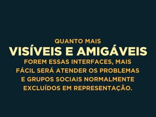 VISÍVEIS E AMIGÁVEIS
QUANTO MAIS
FOREM ESSAS INTERFACES, MAIS
FÁCIL SERÁ ATENDER OS PROBLEMAS
E GRUPOS SOCIAIS NORMALMENTE
EXCLUÍDOS EM REPRESENTAÇÃO.
 