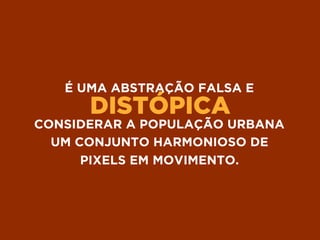DISTÓPICA
É UMA ABSTRAÇÃO FALSA E
CONSIDERAR A POPULAÇÃO URBANA
UM CONJUNTO HARMONIOSO DE
PIXELS EM MOVIMENTO.
 