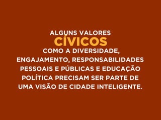 CÍVICOS
ALGUNS VALORES
COMO A DIVERSIDADE,
ENGAJAMENTO, RESPONSABILIDADES
PESSOAIS E PÚBLICAS E EDUCAÇÃO
POLÍTICA PRECISAM SER PARTE DE
UMA VISÃO DE CIDADE INTELIGENTE.
 