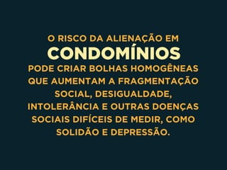 CONDOMÍNIOS
O RISCO DA ALIENAÇÃO EM
PODE CRIAR BOLHAS HOMOGÊNEAS
QUE AUMENTAM A FRAGMENTAÇÃO
SOCIAL, DESIGUALDADE,
INTOLERÂNCIA E OUTRAS DOENÇAS
SOCIAIS DIFÍCEIS DE MEDIR, COMO
SOLIDÃO E DEPRESSÃO.
 