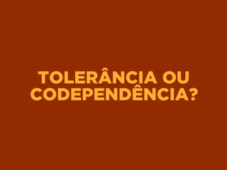 TOLERÂNCIA OU
CODEPENDÊNCIA?
 