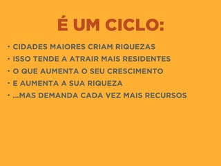 É UM CICLO:
• CIDADES MAIORES CRIAM RIQUEZAS
• ISSO TENDE A ATRAIR MAIS RESIDENTES
• O QUE AUMENTA O SEU CRESCIMENTO
• E AUMENTA A SUA RIQUEZA
• ...MAS DEMANDA CADA VEZ MAIS RECURSOS
 