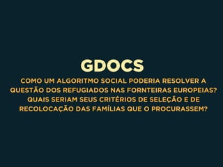 GDOCS
COMO UM ALGORITMO SOCIAL PODERIA RESOLVER A
QUESTÃO DOS REFUGIADOS NAS FORNTEIRAS EUROPEIAS?
QUAIS SERIAM SEUS CRITÉRIOS DE SELEÇÃO E DE
RECOLOCAÇÃO DAS FAMÍLIAS QUE O PROCURASSEM?
 