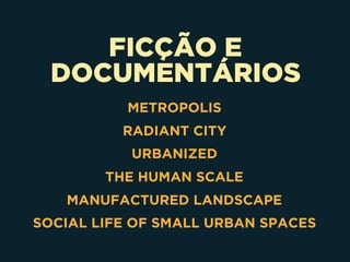 FICÇÃO E
DOCUMENTÁRIOS
METROPOLIS
RADIANT CITY
URBANIZED
THE HUMAN SCALE
MANUFACTURED LANDSCAPE
SOCIAL LIFE OF SMALL URBAN SPACES
 