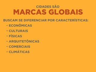 CIDADES SÃO
MARCAS GLOBAIS
BUSCAM SE DIFERENCIAR POR CARACTERÍSTICAS:
• ECONÔMICAS
• CULTURAIS
• FÍSICAS
• ARQUITETÔNICAS
• COMERCIAIS
• CLIMÁTICAS
 