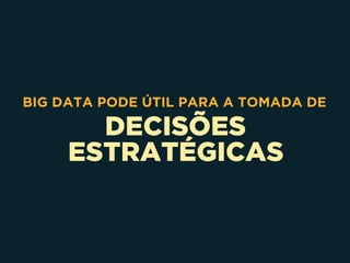 DECISÕES
ESTRATÉGICAS
BIG DATA PODE ÚTIL PARA A TOMADA DE
 