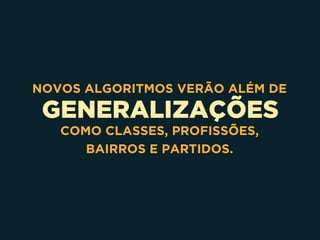 GENERALIZAÇÕES
NOVOS ALGORITMOS VERÃO ALÉM DE
COMO CLASSES, PROFISSÕES,
BAIRROS E PARTIDOS.
 