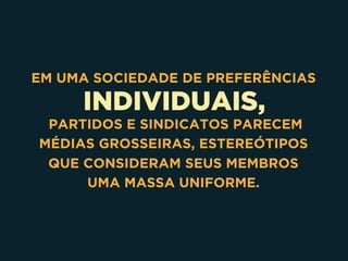 INDIVIDUAIS,
EM UMA SOCIEDADE DE PREFERÊNCIAS
PARTIDOS E SINDICATOS PARECEM
MÉDIAS GROSSEIRAS, ESTEREÓTIPOS
QUE CONSIDERAM SEUS MEMBROS
UMA MASSA UNIFORME.
 