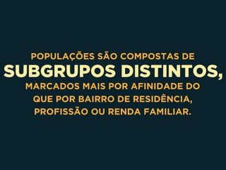 SUBGRUPOS DISTINTOS,
POPULAÇÕES SÃO COMPOSTAS DE
MARCADOS MAIS POR AFINIDADE DO
QUE POR BAIRRO DE RESIDÊNCIA,
PROFISSÃO OU RENDA FAMILIAR.
 