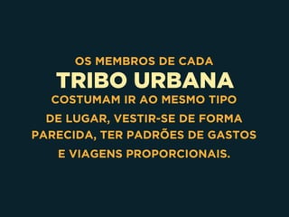 TRIBO URBANA
OS MEMBROS DE CADA
COSTUMAM IR AO MESMO TIPO
DE LUGAR, VESTIR-SE DE FORMA
PARECIDA, TER PADRÕES DE GASTOS
E VIAGENS PROPORCIONAIS.
 