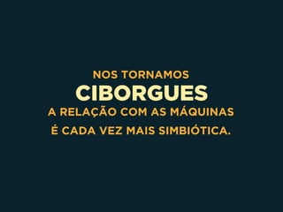 CIBORGUES
NOS TORNAMOS
A RELAÇÃO COM AS MÁQUINAS
É CADA VEZ MAIS SIMBIÓTICA.
 