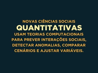 QUANTITATIVAS
NOVAS CIÊNCIAS SOCIAIS
USAM TEORIAS COMPUTACIONAIS
PARA PREVER INTERAÇÕES SOCIAIS,
DETECTAR ANOMALIAS, COMPARAR
CENÁRIOS E AJUSTAR VARIÁVEIS.
 