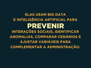 PREVENIR
ELAS USAM BIG DATA 
E INTELIGÊNCIA ARTIFICIAL PARA
INTERAÇÕES SOCIAIS, IDENTIFICAR
ANOMALIAS, COMPARAR CENÁRIOS E
AJUSTAR VARIÁVEIS PARA
COMPLEMENTAR A ADMINISTRAÇÃO.
 