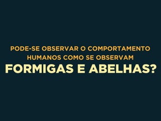FORMIGAS E ABELHAS?
PODE-SE OBSERVAR O COMPORTAMENTO
HUMANOS COMO SE OBSERVAM
 