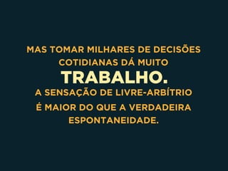 TRABALHO.
MAS TOMAR MILHARES DE DECISÕES
COTIDIANAS DÁ MUITO
A SENSAÇÃO DE LIVRE-ARBÍTRIO
É MAIOR DO QUE A VERDADEIRA
ESPONTANEIDADE.
 