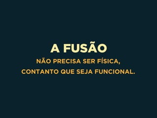 A FUSÃO
NÃO PRECISA SER FÍSICA,
CONTANTO QUE SEJA FUNCIONAL.
 