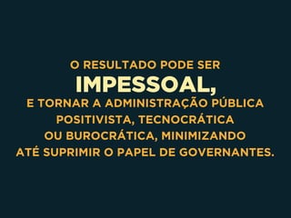 IMPESSOAL,
O RESULTADO PODE SER
E TORNAR A ADMINISTRAÇÃO PÚBLICA
POSITIVISTA, TECNOCRÁTICA 
OU BUROCRÁTICA, MINIMIZANDO 
ATÉ SUPRIMIR O PAPEL DE GOVERNANTES.
 
