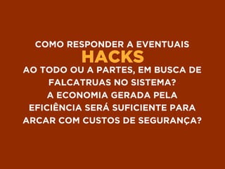 HACKS
COMO RESPONDER A EVENTUAIS
AO TODO OU A PARTES, EM BUSCA DE
FALCATRUAS NO SISTEMA?
A ECONOMIA GERADA PELA
EFICIÊNCIA SERÁ SUFICIENTE PARA
ARCAR COM CUSTOS DE SEGURANÇA?
 