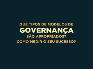 GOVERNANÇA
QUE TIPOS DE MODELOS DE
SÃO APROPRIADOS? 
COMO MEDIR O SEU SUCESSO?
 