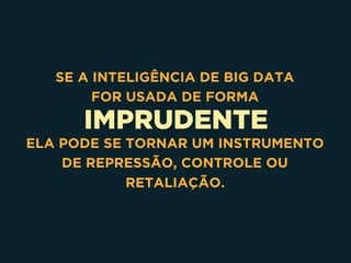 IMPRUDENTE
SE A INTELIGÊNCIA DE BIG DATA 
FOR USADA DE FORMA
ELA PODE SE TORNAR UM INSTRUMENTO
DE REPRESSÃO, CONTROLE OU
RETALIAÇÃO.
 