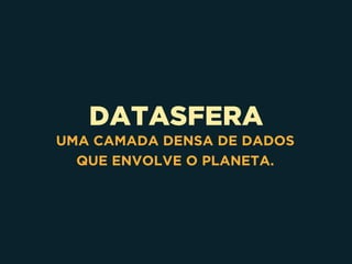 DATASFERA
UMA CAMADA DENSA DE DADOS 
QUE ENVOLVE O PLANETA.
 