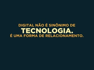 TECNOLOGIA.
DIGITAL NÃO É SINÔNIMO DE
É UMA FORMA DE RELACIONAMENTO.
 