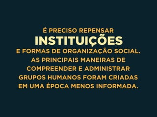 INSTITUIÇÕES
É PRECISO REPENSAR
E FORMAS DE ORGANIZAÇÃO SOCIAL.
AS PRINCIPAIS MANEIRAS DE
COMPREENDER E ADMINISTRAR
GRUPOS HUMANOS FORAM CRIADAS
EM UMA ÉPOCA MENOS INFORMADA.
 