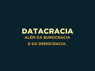 DATACRACIA
ALÉM DA BUROCRACIA
E DA DEMOCRACIA.
 