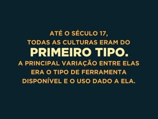 PRIMEIRO TIPO.
ATÉ O SÉCULO 17, 
TODAS AS CULTURAS ERAM DO
A PRINCIPAL VARIAÇÃO ENTRE ELAS
ERA O TIPO DE FERRAMENTA
DISPONÍVEL E O USO DADO A ELA.
 