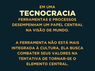 TECNOCRACIA
EM UMA
FERRAMENTAS E PROCESSOS
DESEMPENHAM UM PAPEL CENTRAL
NA VISÃO DE MUNDO.
A FERRAMENTA NÃO ESTÁ MAIS
INTEGRADA À CULTURA, ELA BUSCA
COMBATER SEUS VALORES NA
TENTATIVA DE TORNAR-SE O
ELEMENTO CENTRAL.
 