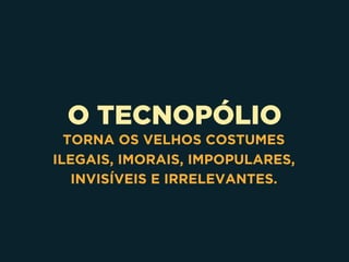 O TECNOPÓLIO
TORNA OS VELHOS COSTUMES
ILEGAIS, IMORAIS, IMPOPULARES,
INVISÍVEIS E IRRELEVANTES.
 