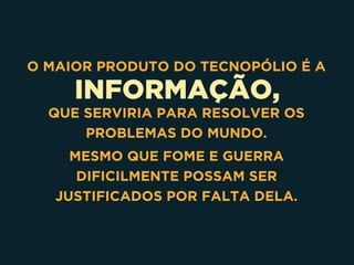 INFORMAÇÃO,
O MAIOR PRODUTO DO TECNOPÓLIO É A
QUE SERVIRIA PARA RESOLVER OS
PROBLEMAS DO MUNDO.
MESMO QUE FOME E GUERRA
DIFICILMENTE POSSAM SER
JUSTIFICADOS POR FALTA DELA.
 