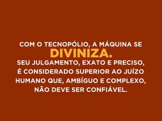 DIVINIZA.
COM O TECNOPÓLIO, A MÁQUINA SE
SEU JULGAMENTO, EXATO E PRECISO,
É CONSIDERADO SUPERIOR AO JUÍZO
HUMANO QUE, AMBÍGUO E COMPLEXO,
NÃO DEVE SER CONFIÁVEL.
 