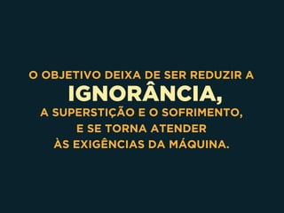 IGNORÂNCIA,
O OBJETIVO DEIXA DE SER REDUZIR A
A SUPERSTIÇÃO E O SOFRIMENTO,  
E SE TORNA ATENDER 
ÀS EXIGÊNCIAS DA MÁQUINA.
 