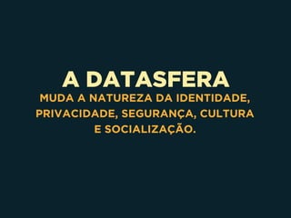 A DATASFERA
MUDA A NATUREZA DA IDENTIDADE,
PRIVACIDADE, SEGURANÇA, CULTURA 
E SOCIALIZAÇÃO.
 
