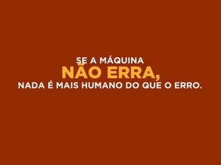 NÃO ERRA,
SE A MÁQUINA
NADA É MAIS HUMANO DO QUE O ERRO.
 