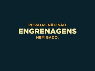 ENGRENAGENS
PESSOAS NÃO SÃO
NEM GADO.
 
