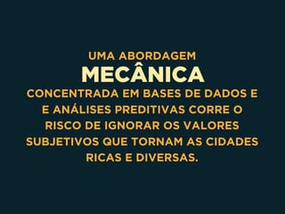 MECÂNICA
UMA ABORDAGEM
CONCENTRADA EM BASES DE DADOS E
E ANÁLISES PREDITIVAS CORRE O
RISCO DE IGNORAR OS VALORES
SUBJETIVOS QUE TORNAM AS CIDADES
RICAS E DIVERSAS.
 