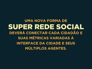 SUPER REDE SOCIAL
UMA NOVA FORMA DE
DEVERÁ CONECTAR CADA CIDADÃO E
SUAS MÉTRICAS VARIADAS À
INTERFACE DA CIDADE E SEUS
MÚLTIPLOS AGENTES.
 